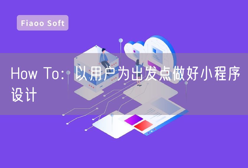 How To：以用戶為出發(fā)點(diǎn)做好小程序設(shè)計(jì)
